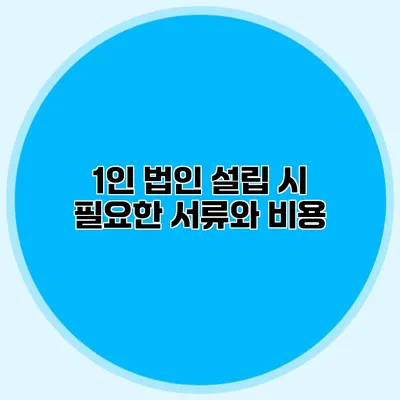 1인 법인 설립 시 필요한 서류와 비용