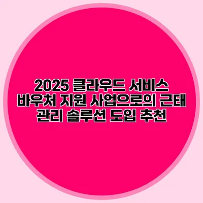 2025 클라우드 서비스 바우처 지원 사업으로의 근태 관리 솔루션 도입 추천