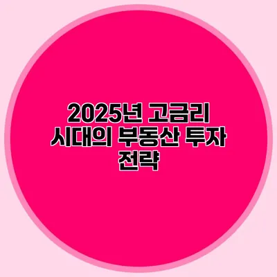 2025년 고금리 시대의 부동산 투자 전략