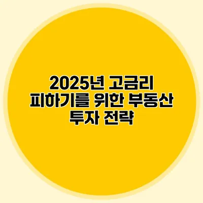 2025년 고금리 피하기를 위한 부동산 투자 전략