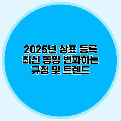 2025년 상표 등록 최신 동향 변화하는 규정 및 트렌드