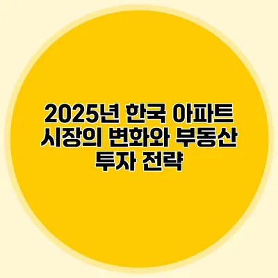 2025년 한국 아파트 시장의 변화와 부동산 투자 전략