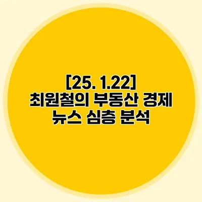 [25. 1.22] 최원철의 부동산 경제 뉴스 심층 분석