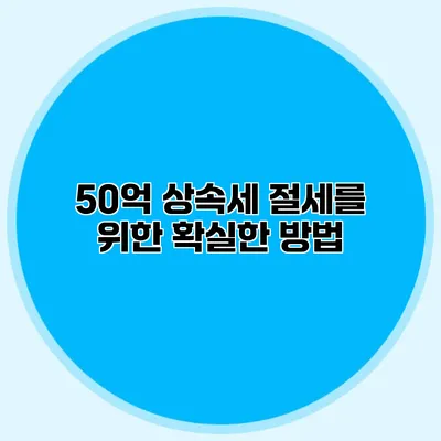 50억 상속세 절세를 위한 확실한 방법