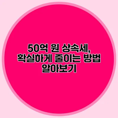 50억 원 상속세, 확실하게 줄이는 방법 알아보기