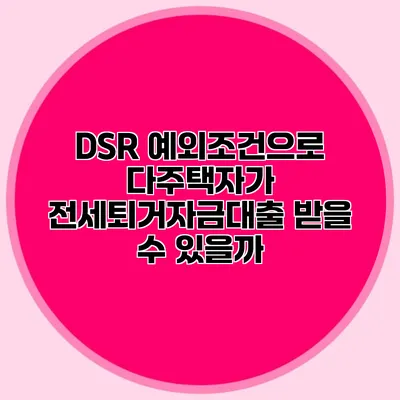 DSR 예외조건으로 다주택자가 전세퇴거자금대출 받을 수 있을까?