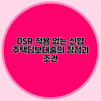 DSR 적용 없는 신협 주택담보대출의 장점과 조건