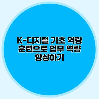 K-디지털 기초 역량 훈련으로 업무 역량 향상하기