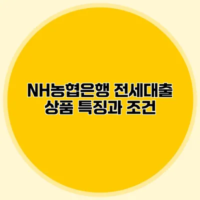 NH농협은행 전세대출 상품 특징과 조건