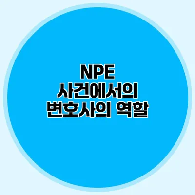 NPE 사건에서의 변호사의 역할