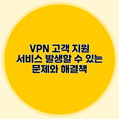 VPN 고객 지원 서비스 발생할 수 있는 문제와 해결책