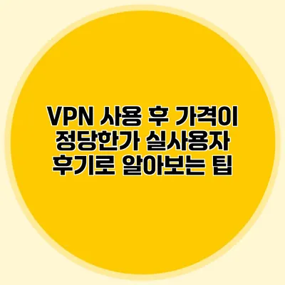 VPN 사용 후 가격이 정당한가? 실사용자 후기로 알아보는 팁