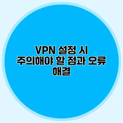 VPN 설정 시 주의해야 할 점과 오류 해결