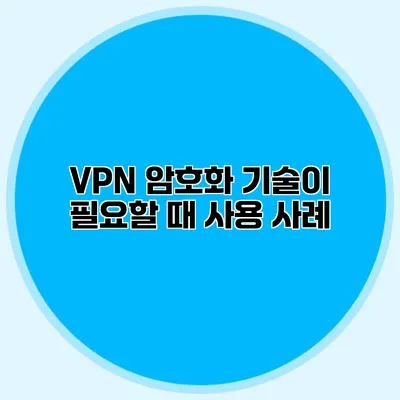 VPN 암호화 기술이 필요할 때 사용 사례