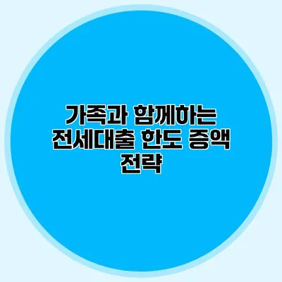 가족과 함께하는 전세대출 한도 증액 전략