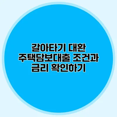 갈아타기 대환 주택담보대출 조건과 금리 확인하기