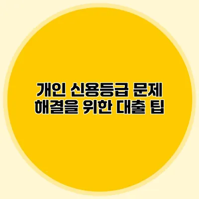 개인 신용등급 문제 해결을 위한 대출 팁