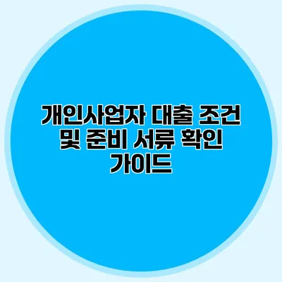 개인사업자 대출 조건 및 준비 서류 확인 가이드