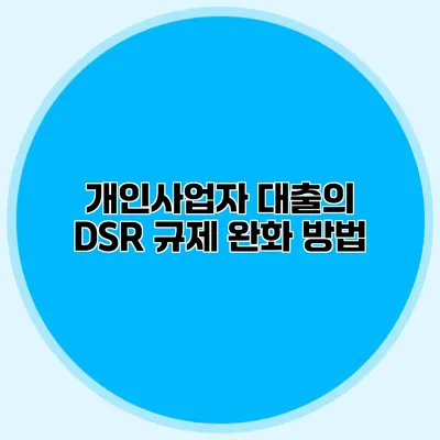 개인사업자 대출의 DSR 규제 완화 방법