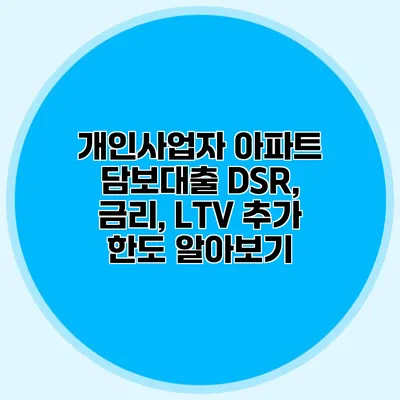 개인사업자 아파트 담보대출 DSR, 금리, LTV 추가 한도 알아보기