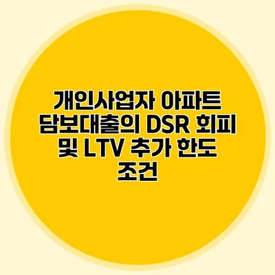 개인사업자 아파트 담보대출의 DSR 회피 및 LTV 추가 한도 조건