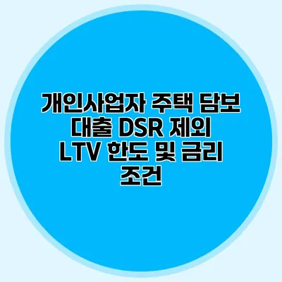 개인사업자 주택 담보 대출 DSR 제외 LTV 한도 및 금리 조건