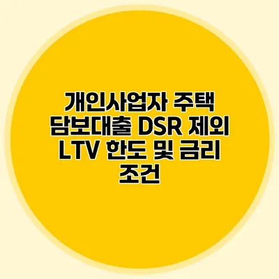 개인사업자 주택 담보대출 DSR 제외 LTV 한도 및 금리 조건