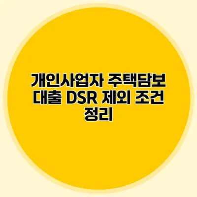 개인사업자 주택담보 대출 DSR 제외 조건 정리