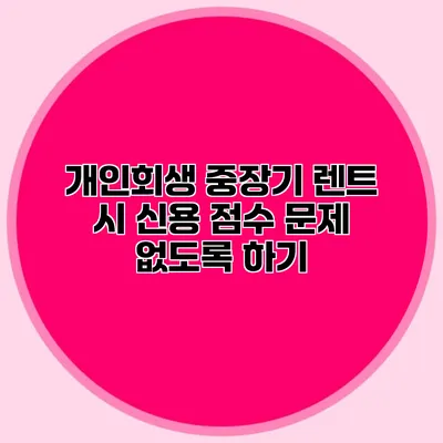 개인회생 중장기 렌트 시 신용 점수 문제 없도록 하기