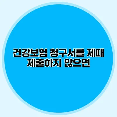 건강보험 청구서를 제때 제출하지 않으면?