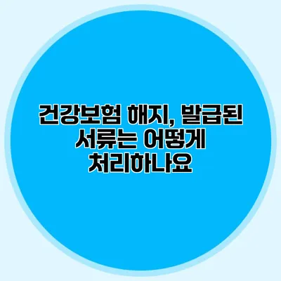 건강보험 해지, 발급된 서류는 어떻게 처리하나요?