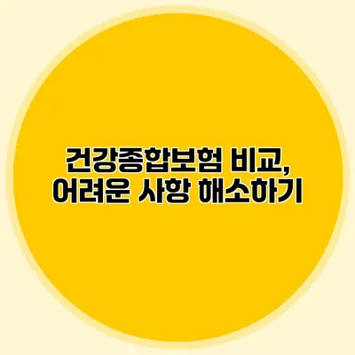 건강종합보험 비교, 어려운 사항 해소하기