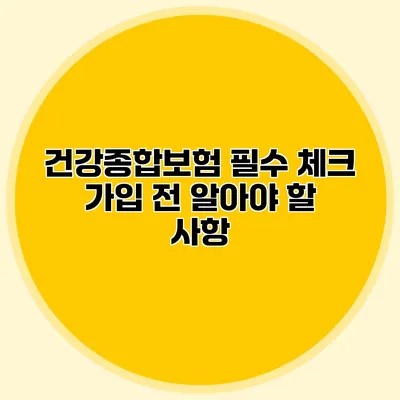 건강종합보험 필수 체크 가입 전 알아야 할 사항