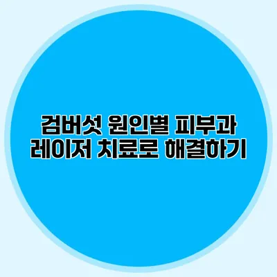 검버섯 원인별 피부과 레이저 치료로 해결하기