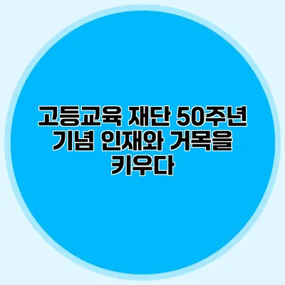 고등교육 재단 50주년 기념 인재와 거목을 키우다