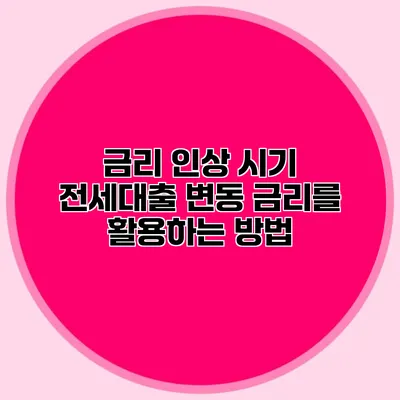 금리 인상 시기 전세대출 변동 금리를 활용하는 방법