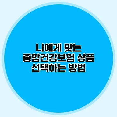 나에게 맞는 종합건강보험 상품 선택하는 방법