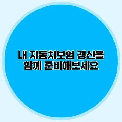 내 자동차보험 갱신을 함께 준비해보세요