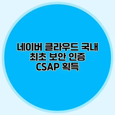 네이버 클라우드 국내 최초 보안 인증 CSAP 획득