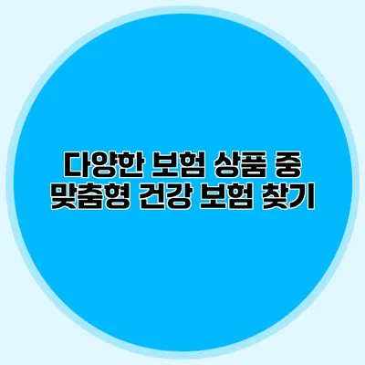 다양한 보험 상품 중 맞춤형 건강 보험 찾기