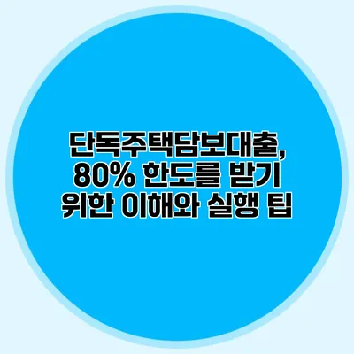 단독주택담보대출, 80% 한도를 받기 위한 이해와 실행 팁