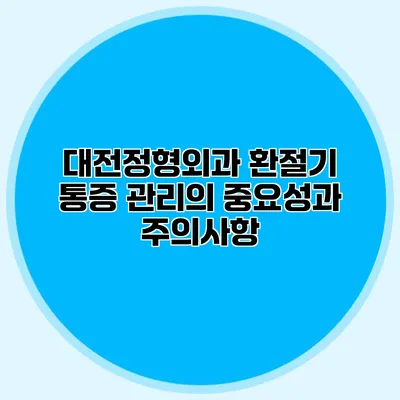 대전정형외과 환절기 통증 관리의 중요성과 주의사항