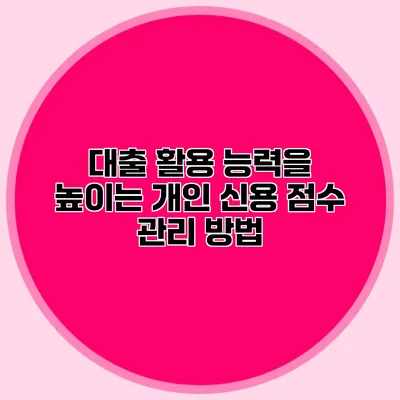 대출 활용 능력을 높이는 개인 신용 점수 관리 방법