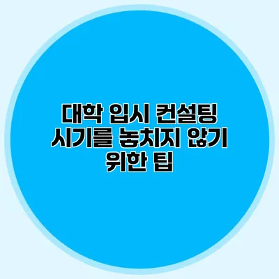 대학 입시 컨설팅 시기를 놓치지 않기 위한 팁