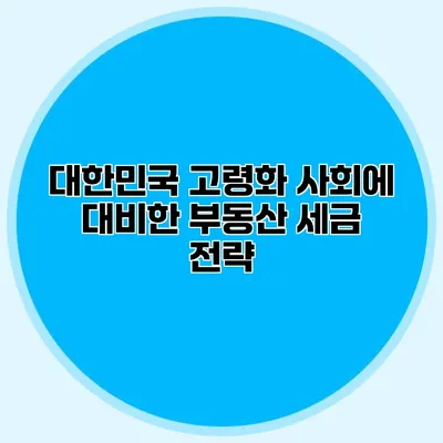 대한민국 고령화 사회에 대비한 부동산 세금 전략