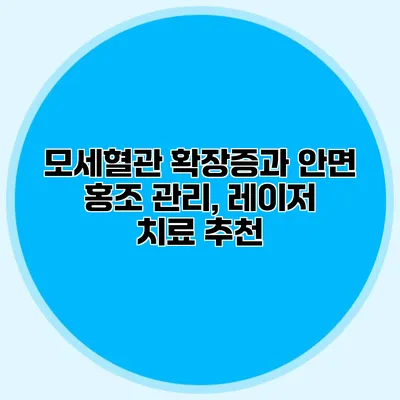 모세혈관 확장증과 안면 홍조 관리, 레이저 치료 추천