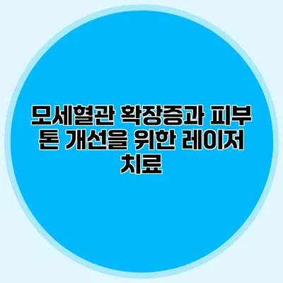 모세혈관 확장증과 피부 톤 개선을 위한 레이저 치료