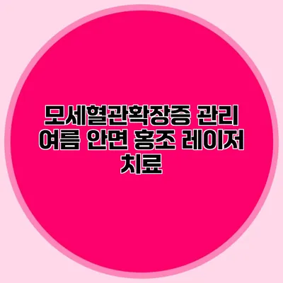 모세혈관확장증 관리 여름 안면 홍조 레이저 치료