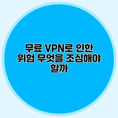 무료 VPN로 인한 위험 무엇을 조심해야 할까?