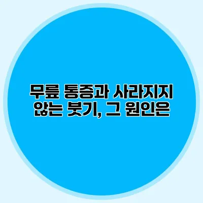 무릎 통증과 사라지지 않는 붓기, 그 원인은?